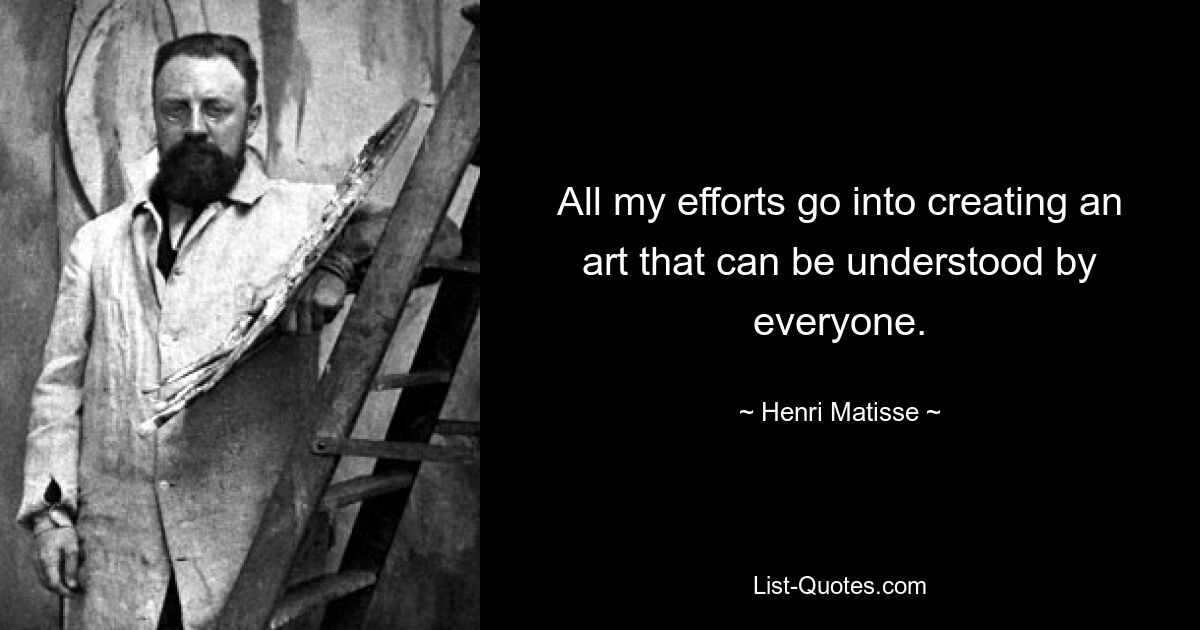 All my efforts go into creating an art that can be understood by everyone. — © Henri Matisse