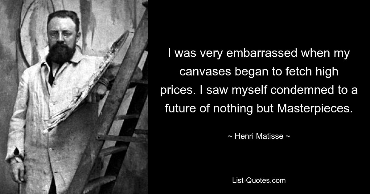 I was very embarrassed when my canvases began to fetch high prices. I saw myself condemned to a future of nothing but Masterpieces. — © Henri Matisse