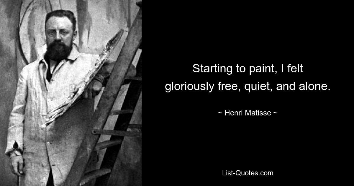 Starting to paint, I felt gloriously free, quiet, and alone. — © Henri Matisse