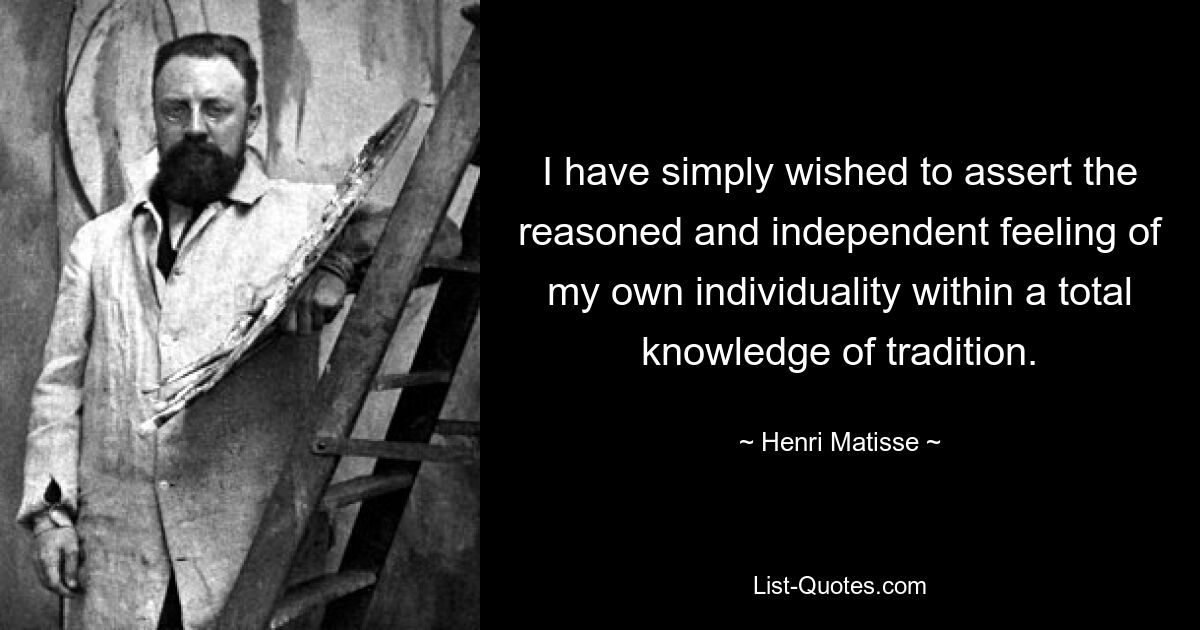 I have simply wished to assert the reasoned and independent feeling of my own individuality within a total knowledge of tradition. — © Henri Matisse