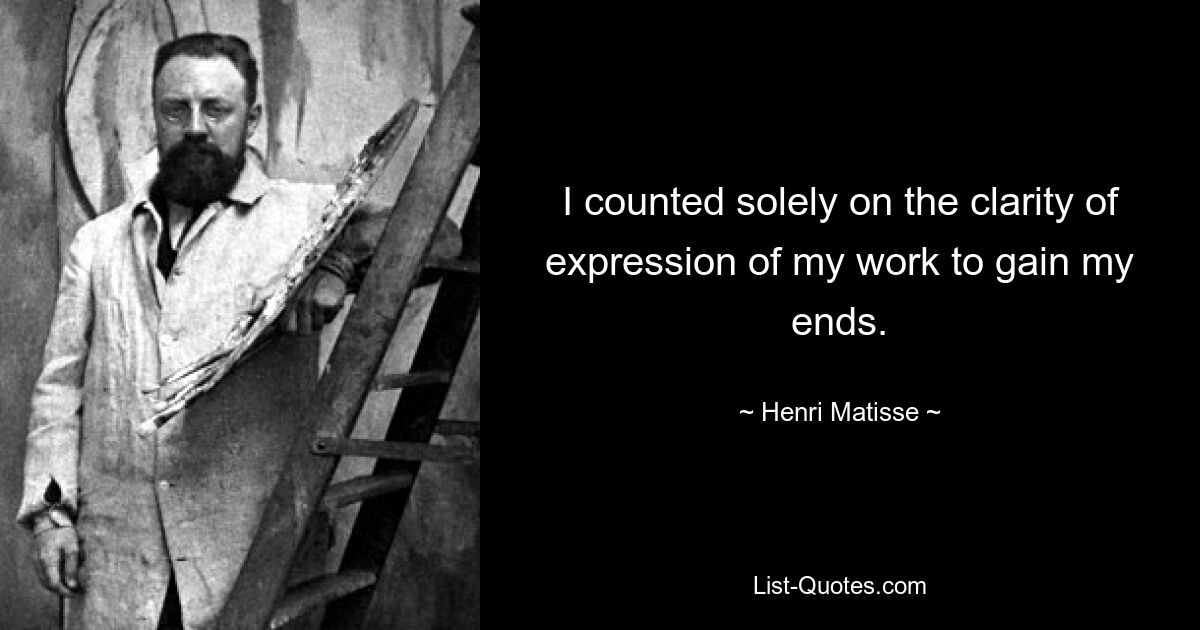 I counted solely on the clarity of expression of my work to gain my ends. — © Henri Matisse