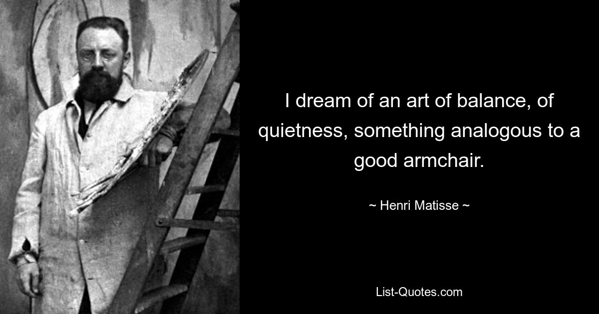 I dream of an art of balance, of quietness, something analogous to a good armchair. — © Henri Matisse