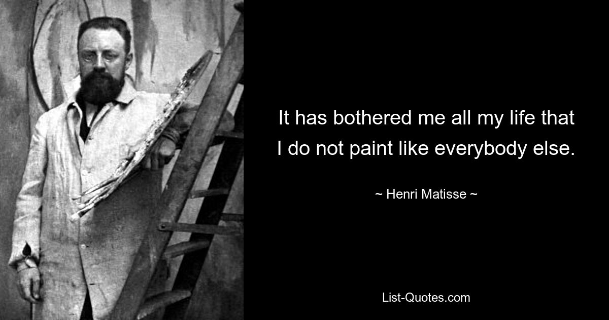 It has bothered me all my life that I do not paint like everybody else. — © Henri Matisse