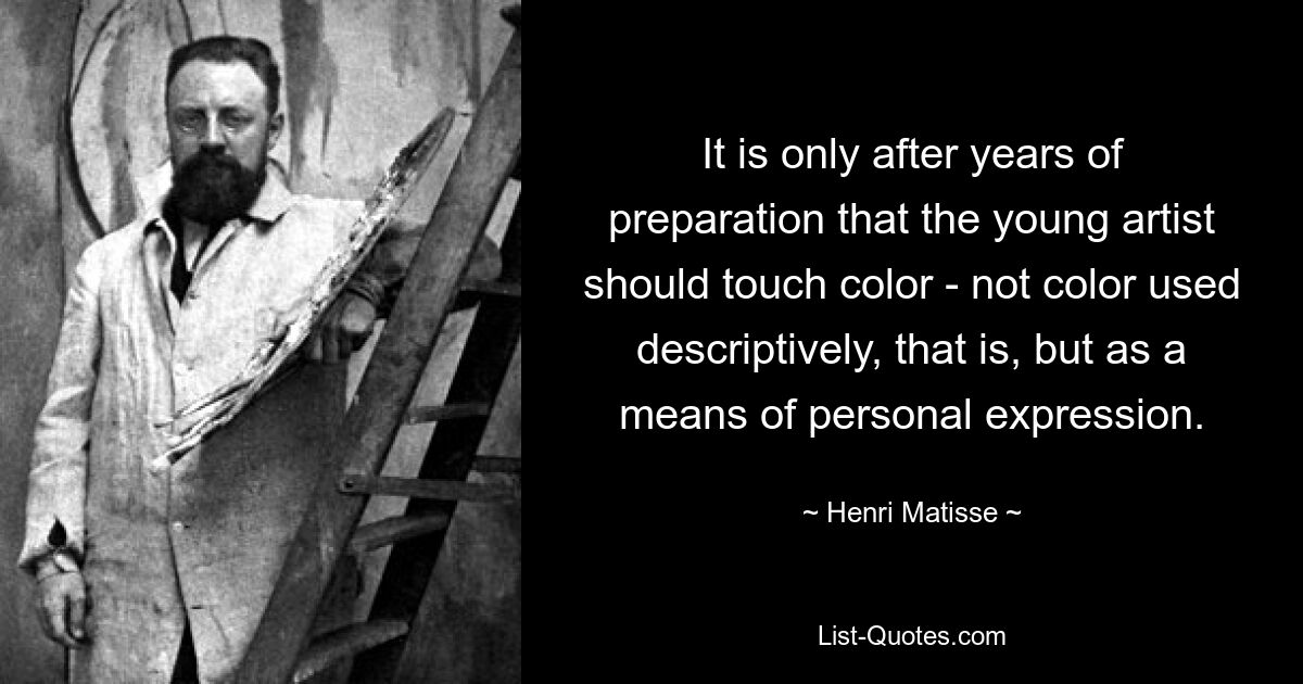 It is only after years of preparation that the young artist should touch color - not color used descriptively, that is, but as a means of personal expression. — © Henri Matisse