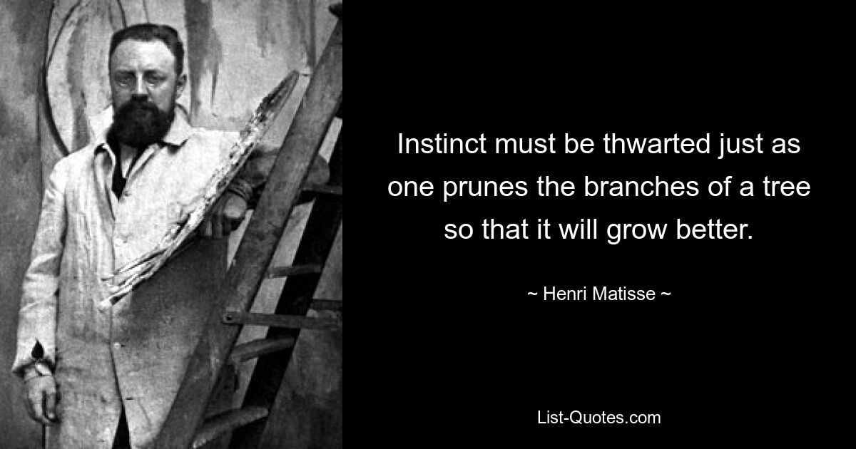 Instinct must be thwarted just as one prunes the branches of a tree so that it will grow better. — © Henri Matisse