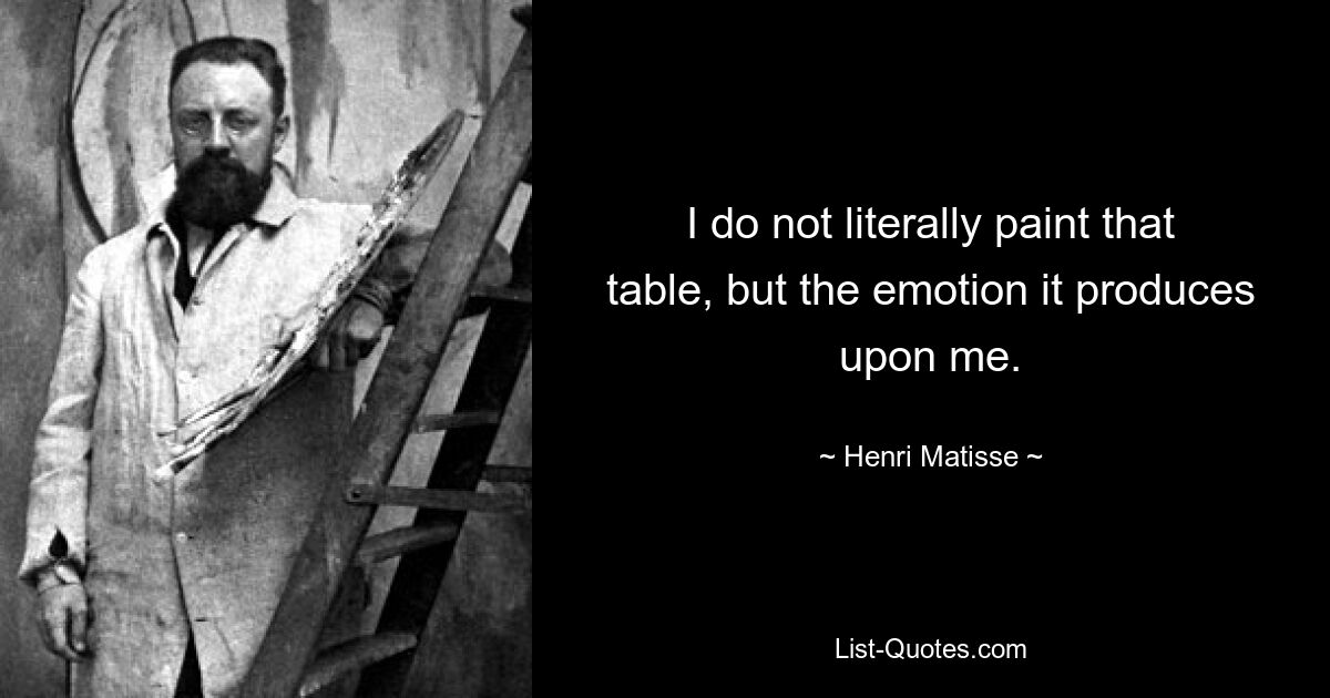 I do not literally paint that table, but the emotion it produces upon me. — © Henri Matisse