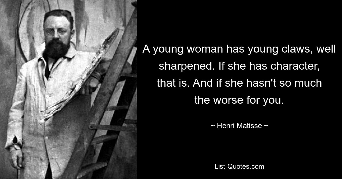 A young woman has young claws, well sharpened. If she has character, that is. And if she hasn't so much the worse for you. — © Henri Matisse