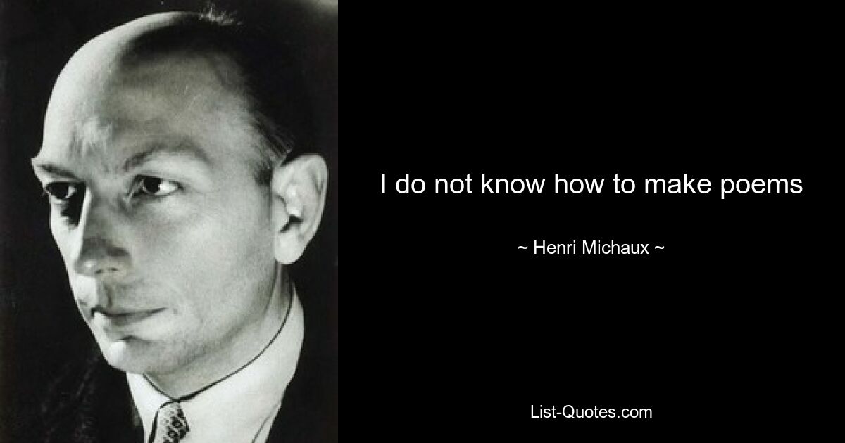 I do not know how to make poems — © Henri Michaux