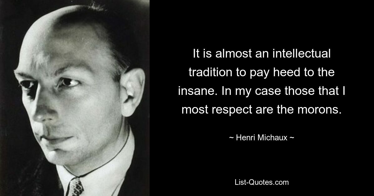 It is almost an intellectual tradition to pay heed to the insane. In my case those that I most respect are the morons. — © Henri Michaux