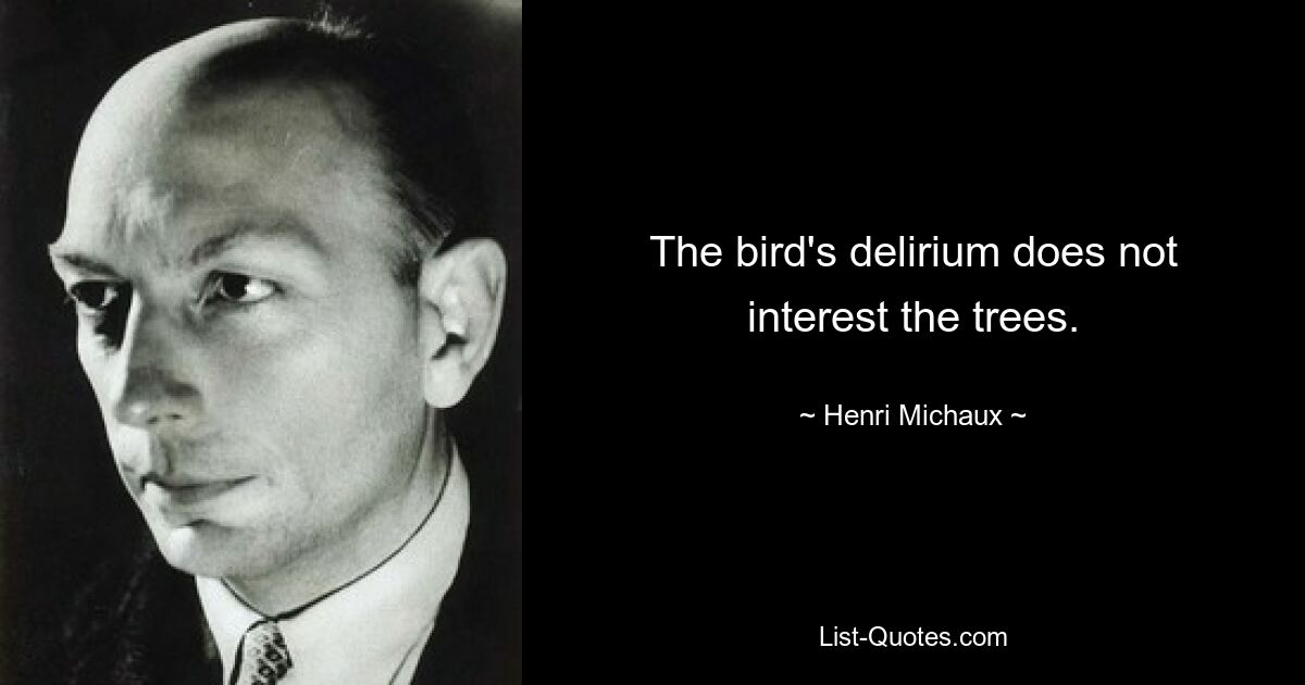 The bird's delirium does not interest the trees. — © Henri Michaux