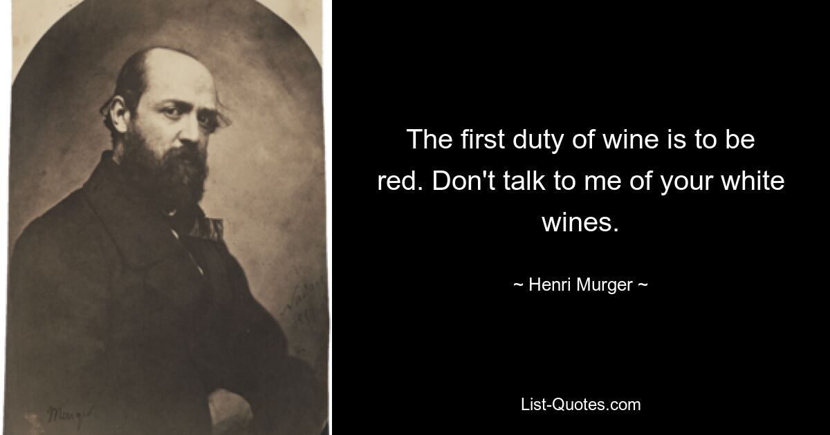 The first duty of wine is to be red. Don't talk to me of your white wines. — © Henri Murger