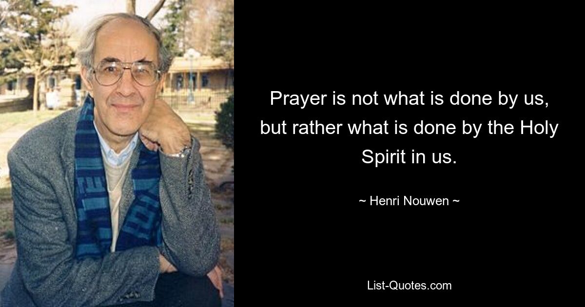 Prayer is not what is done by us, but rather what is done by the Holy Spirit in us. — © Henri Nouwen