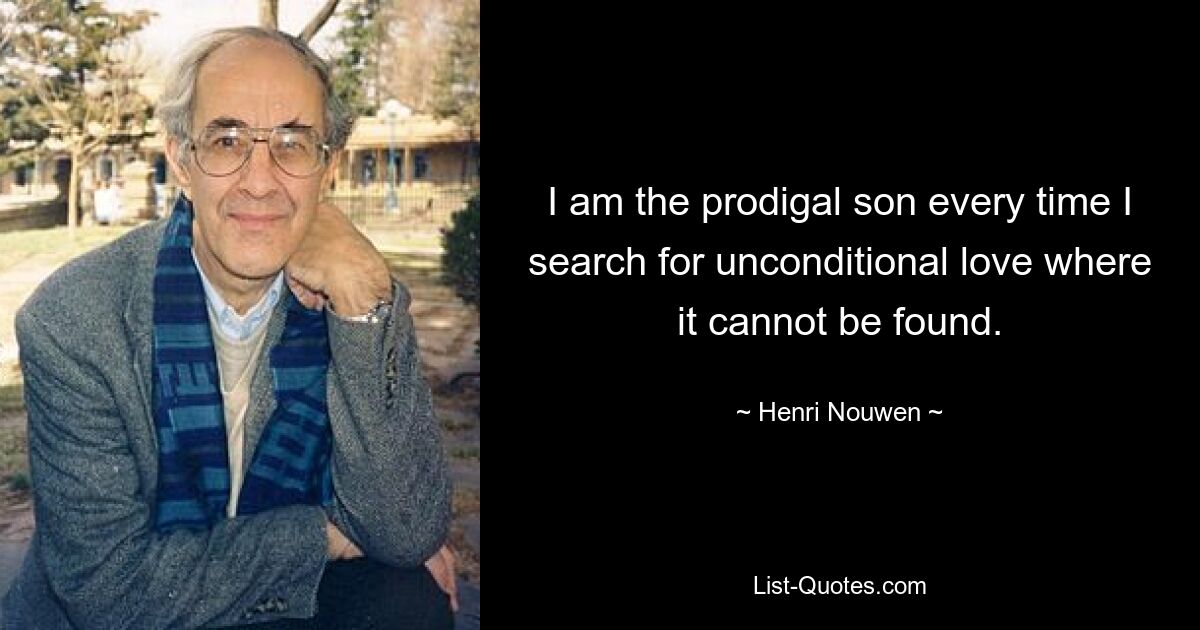 I am the prodigal son every time I search for unconditional love where it cannot be found. — © Henri Nouwen