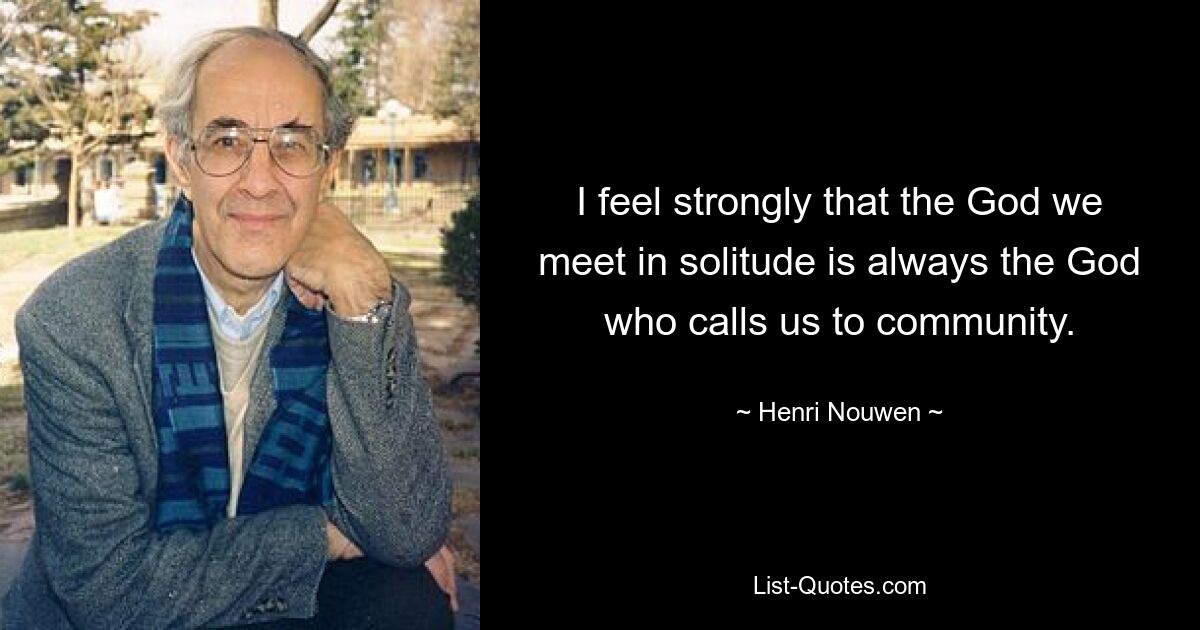 I feel strongly that the God we meet in solitude is always the God who calls us to community. — © Henri Nouwen