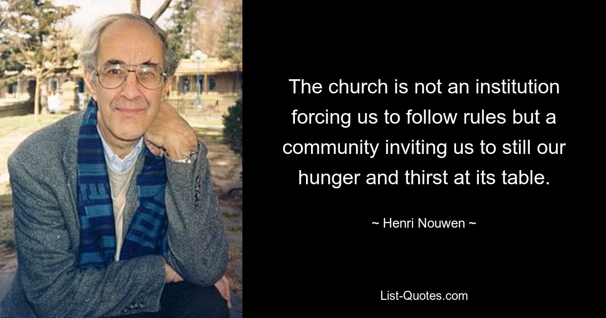 The church is not an institution forcing us to follow rules but a community inviting us to still our hunger and thirst at its table. — © Henri Nouwen