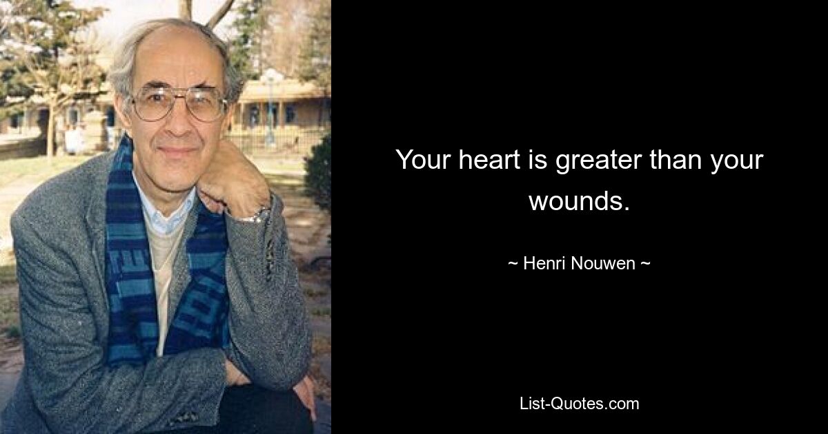 Your heart is greater than your wounds. — © Henri Nouwen