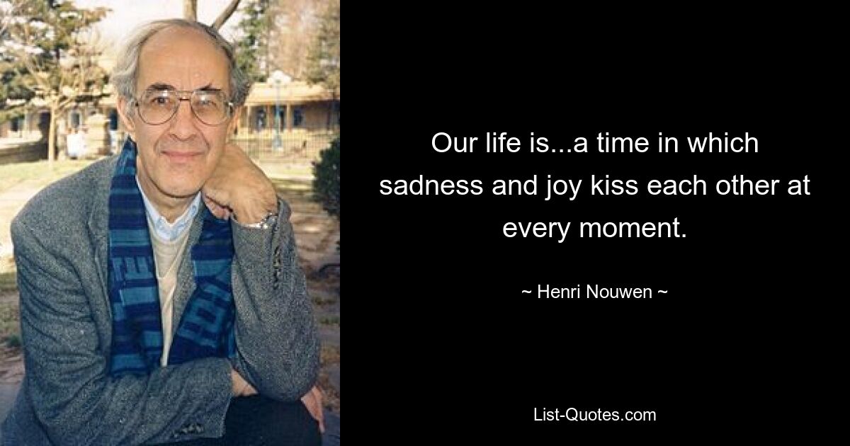 Our life is...a time in which sadness and joy kiss each other at every moment. — © Henri Nouwen