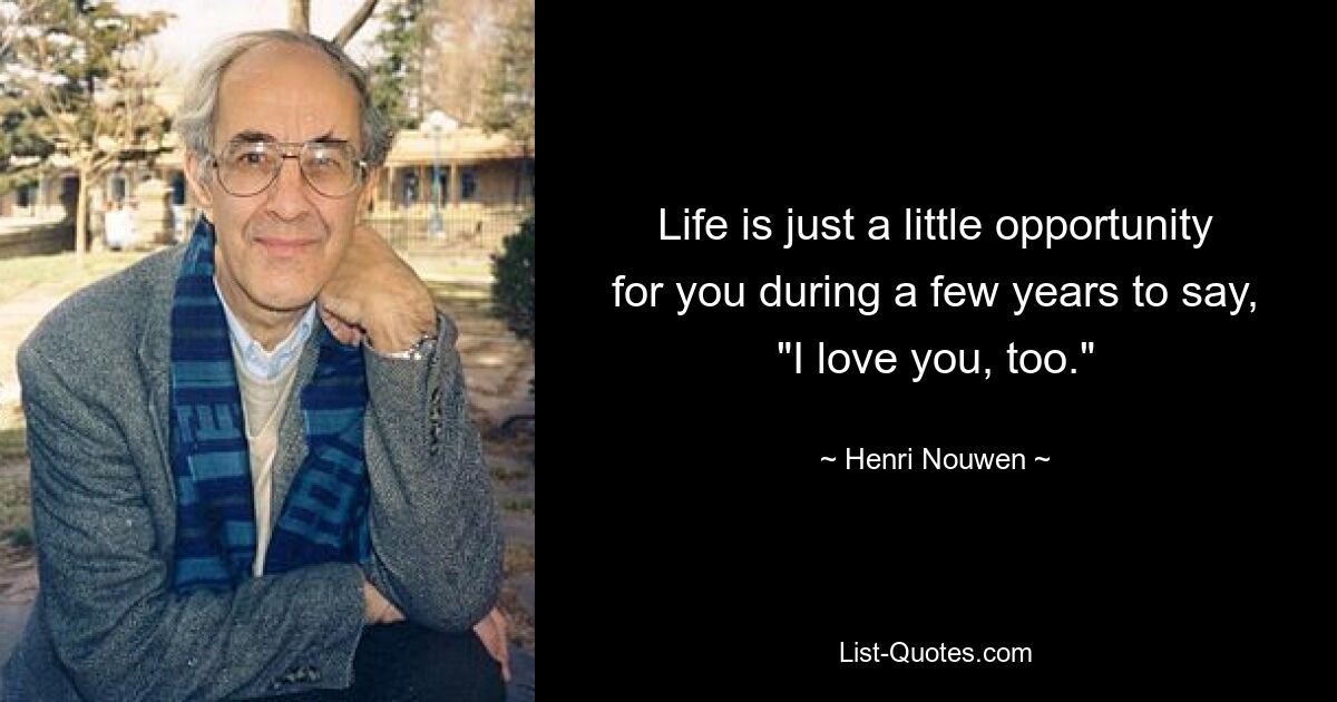 Life is just a little opportunity for you during a few years to say, "I love you, too." — © Henri Nouwen