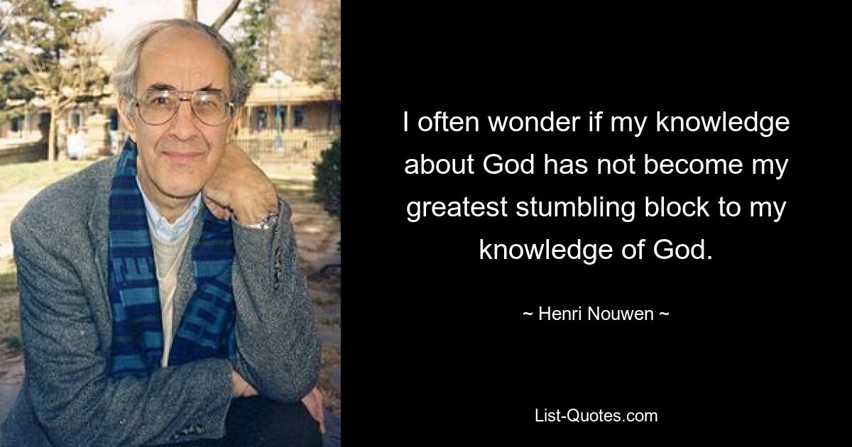 I often wonder if my knowledge about God has not become my greatest stumbling block to my knowledge of God. — © Henri Nouwen