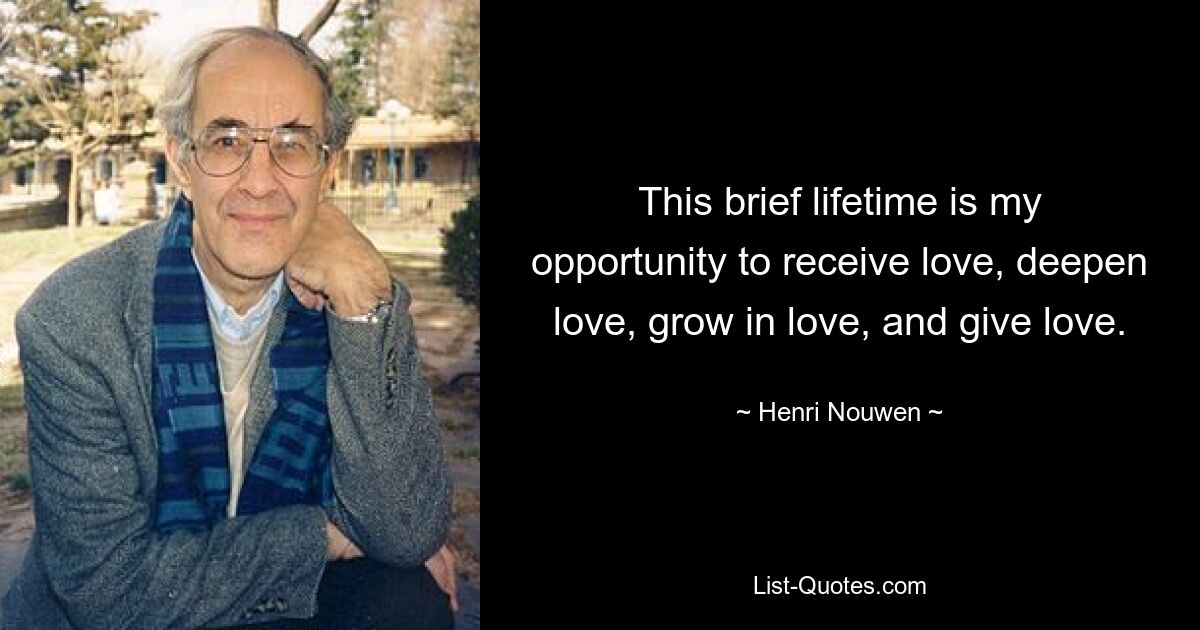 This brief lifetime is my opportunity to receive love, deepen love, grow in love, and give love. — © Henri Nouwen