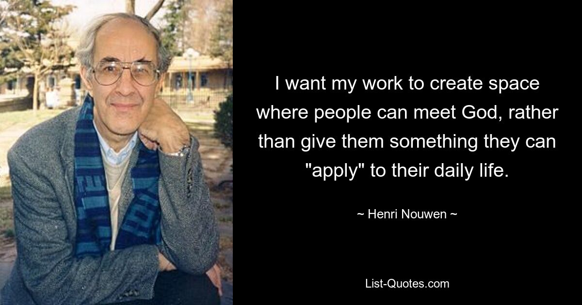 I want my work to create space where people can meet God, rather than give them something they can "apply" to their daily life. — © Henri Nouwen