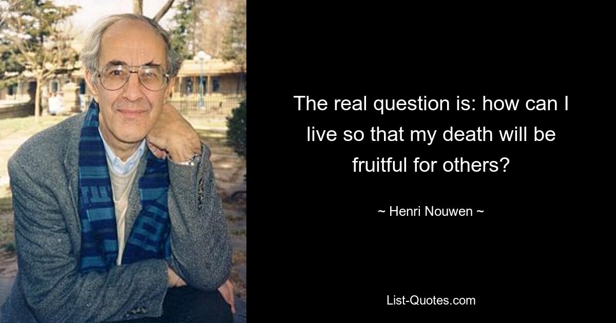 The real question is: how can I live so that my death will be fruitful for others? — © Henri Nouwen