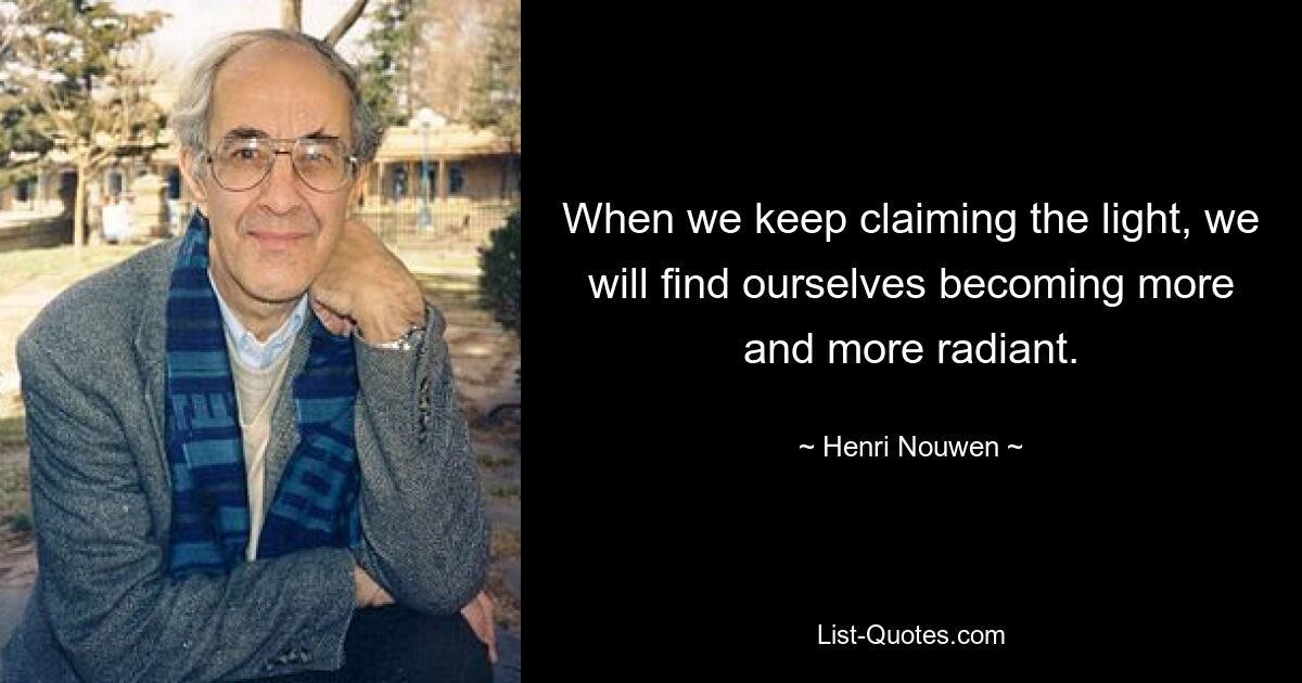 When we keep claiming the light, we will find ourselves becoming more and more radiant. — © Henri Nouwen