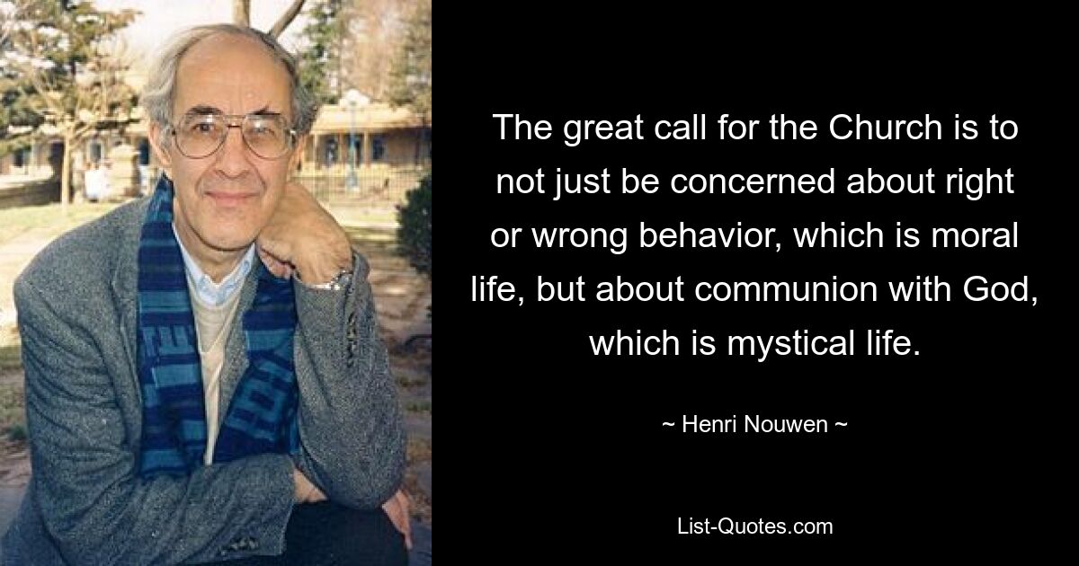 The great call for the Church is to not just be concerned about right or wrong behavior, which is moral life, but about communion with God, which is mystical life. — © Henri Nouwen