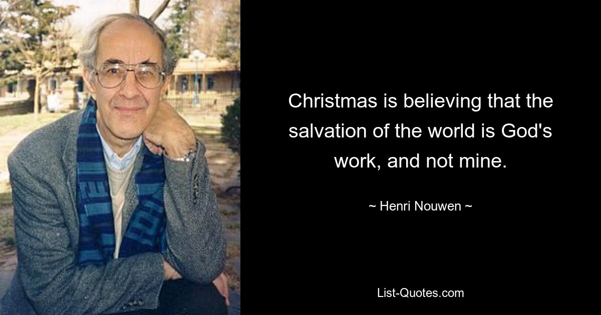 Christmas is believing that the salvation of the world is God's work, and not mine. — © Henri Nouwen