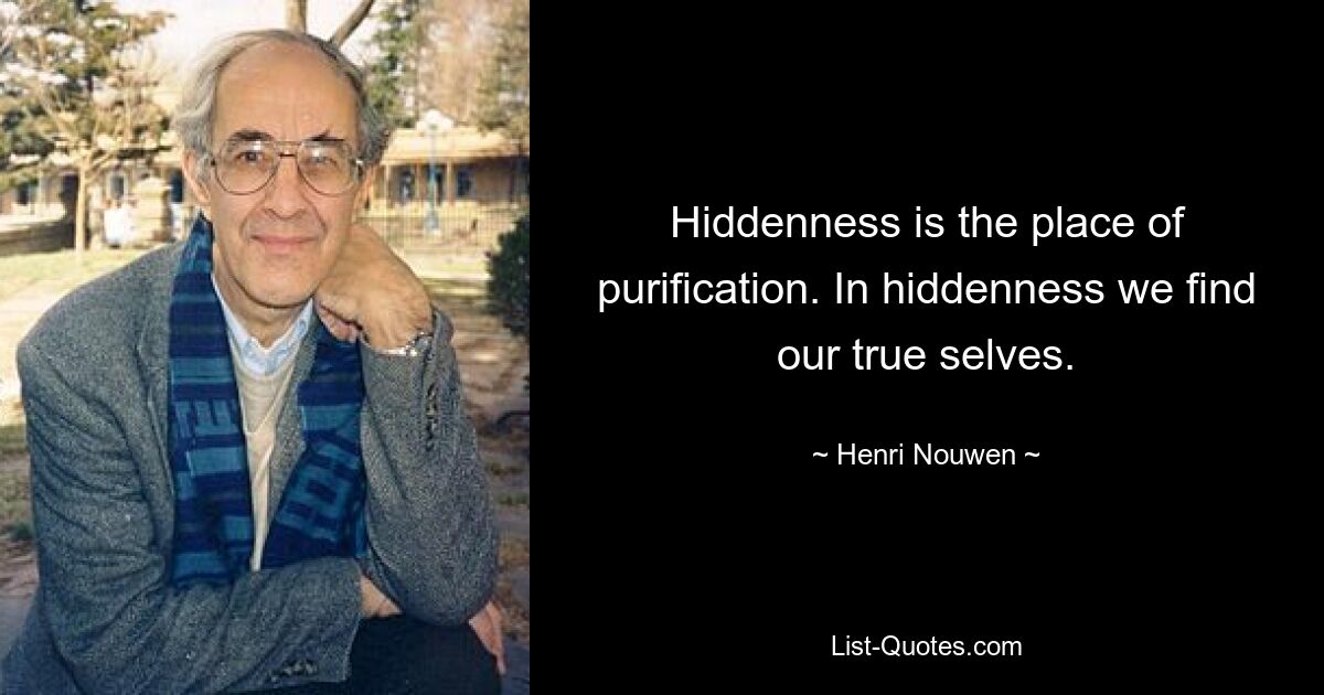 Hiddenness is the place of purification. In hiddenness we find our true selves. — © Henri Nouwen