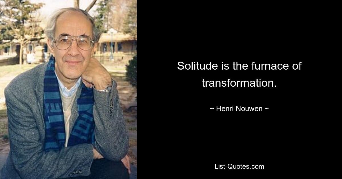 Solitude is the furnace of transformation. — © Henri Nouwen