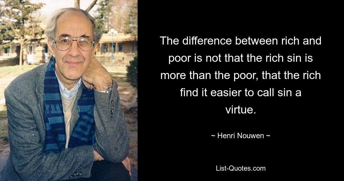 The difference between rich and poor is not that the rich sin is more than the poor, that the rich find it easier to call sin a virtue. — © Henri Nouwen