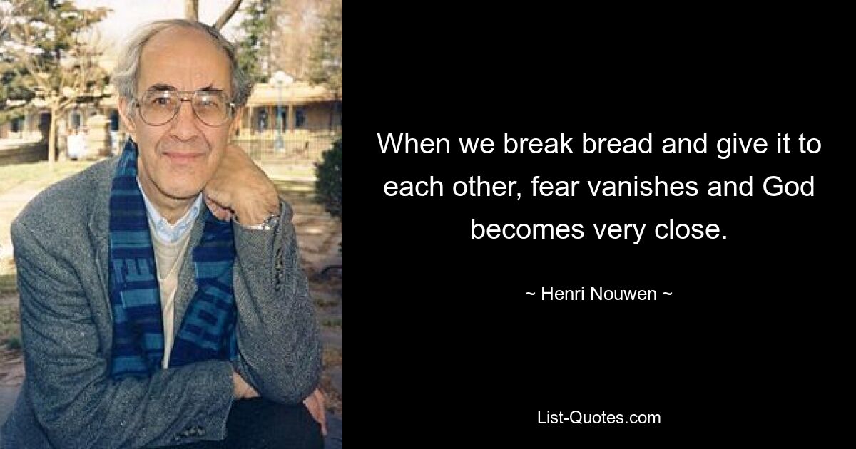 When we break bread and give it to each other, fear vanishes and God becomes very close. — © Henri Nouwen