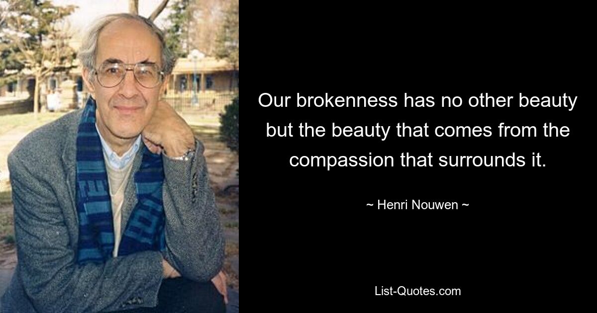 Our brokenness has no other beauty but the beauty that comes from the compassion that surrounds it. — © Henri Nouwen