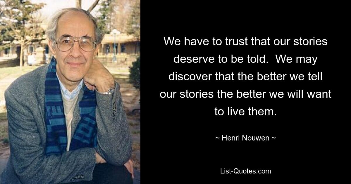 We have to trust that our stories deserve to be told.  We may discover that the better we tell our stories the better we will want to live them. — © Henri Nouwen