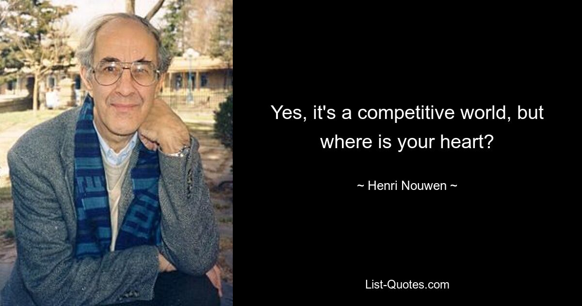 Yes, it's a competitive world, but where is your heart? — © Henri Nouwen