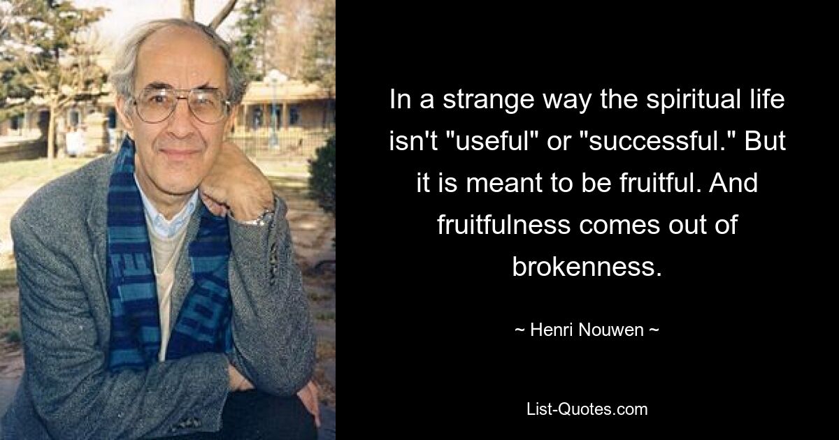 In a strange way the spiritual life isn't "useful" or "successful." But it is meant to be fruitful. And fruitfulness comes out of brokenness. — © Henri Nouwen