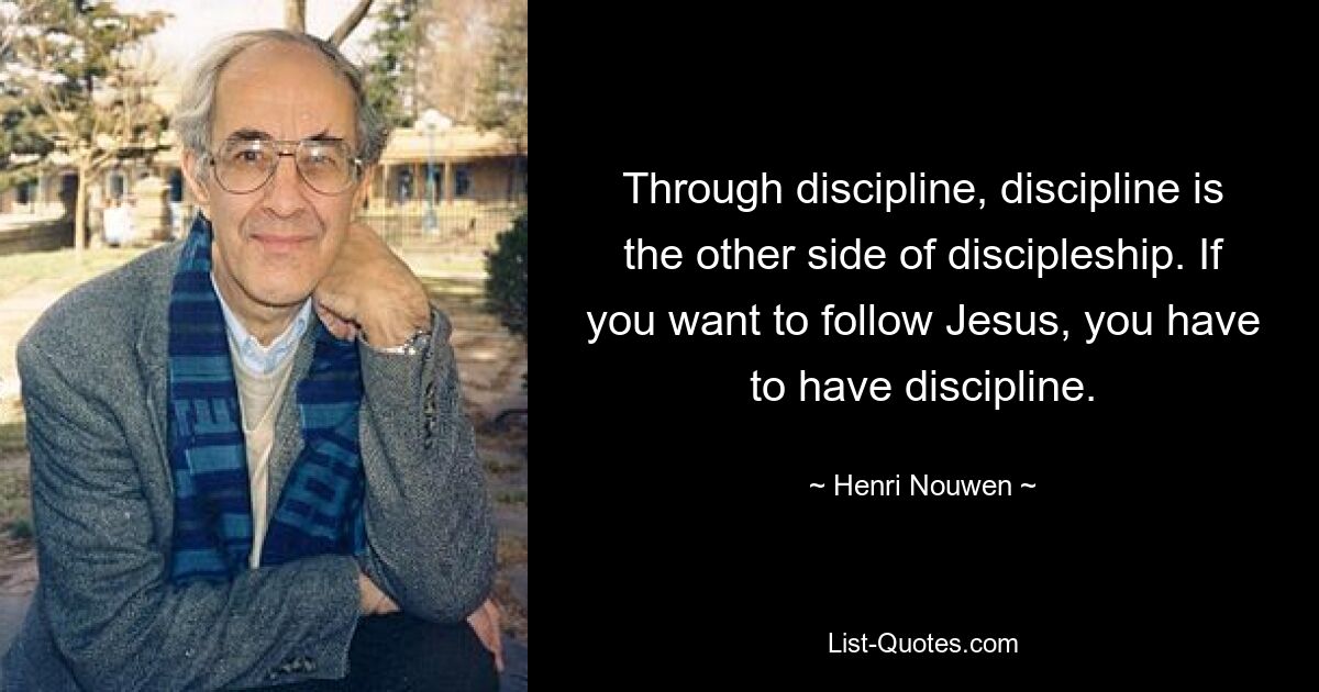 Through discipline, discipline is the other side of discipleship. If you want to follow Jesus, you have to have discipline. — © Henri Nouwen