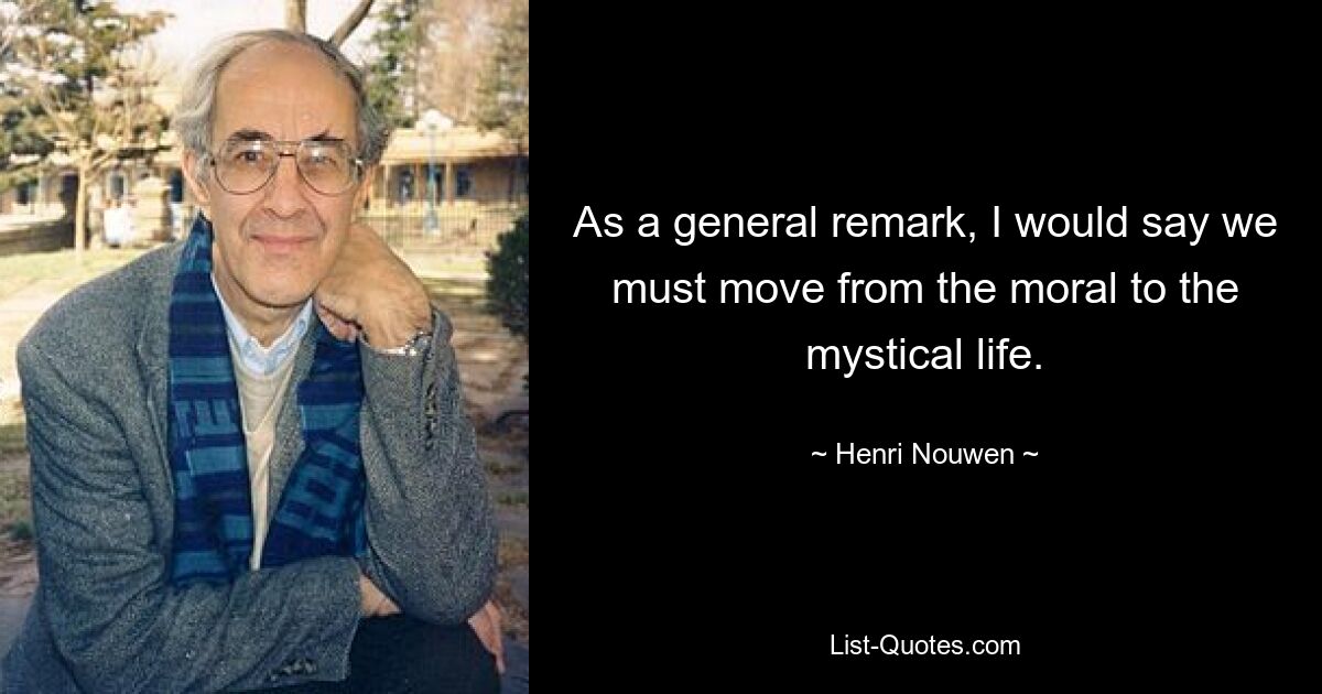 As a general remark, I would say we must move from the moral to the mystical life. — © Henri Nouwen