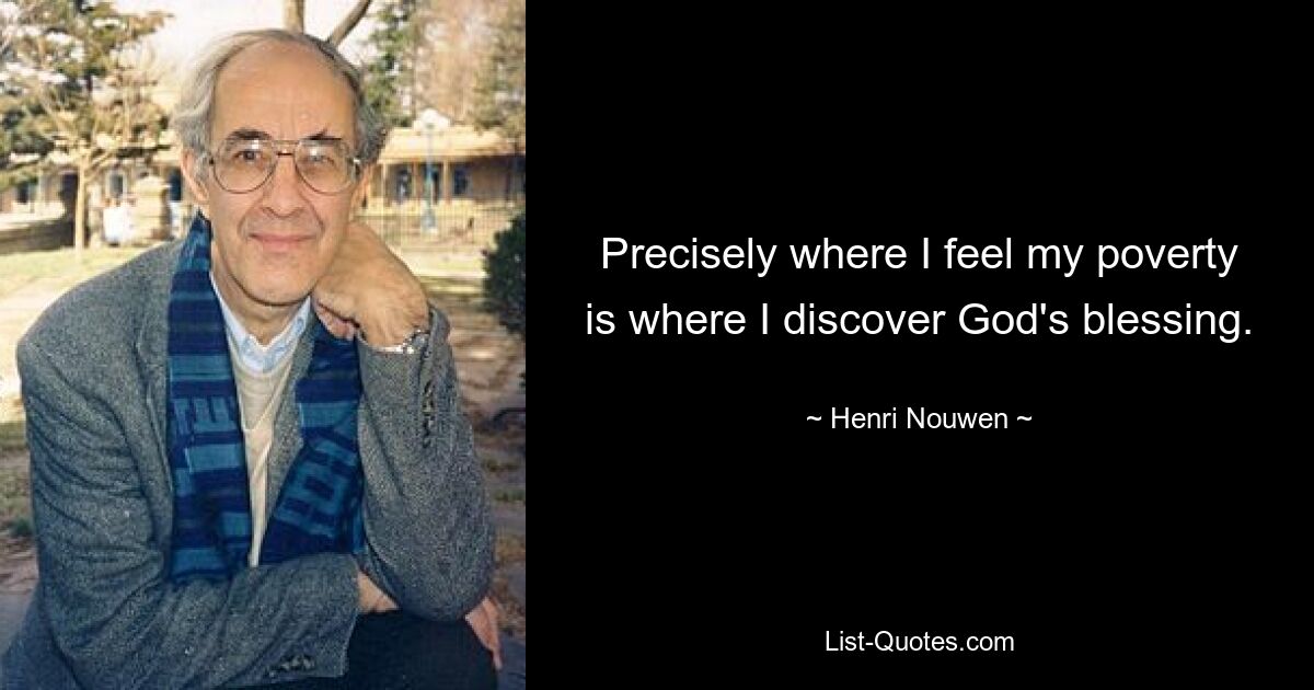 Precisely where I feel my poverty is where I discover God's blessing. — © Henri Nouwen