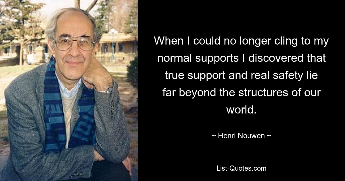 When I could no longer cling to my normal supports I discovered that true support and real safety lie far beyond the structures of our world. — © Henri Nouwen