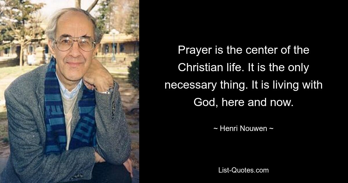 Prayer is the center of the Christian life. It is the only necessary thing. It is living with God, here and now. — © Henri Nouwen