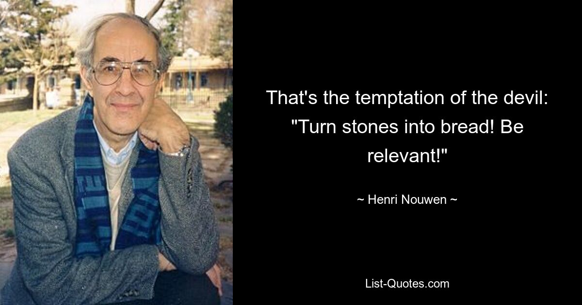 That's the temptation of the devil: "Turn stones into bread! Be relevant!" — © Henri Nouwen