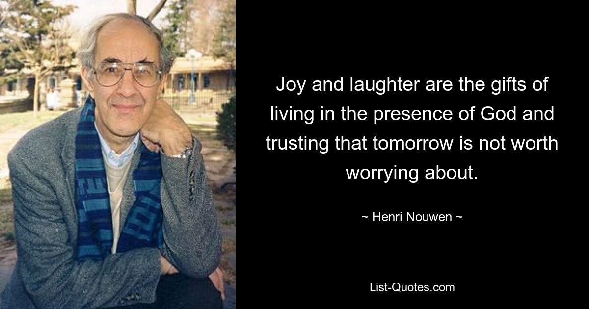 Joy and laughter are the gifts of living in the presence of God and trusting that tomorrow is not worth worrying about. — © Henri Nouwen