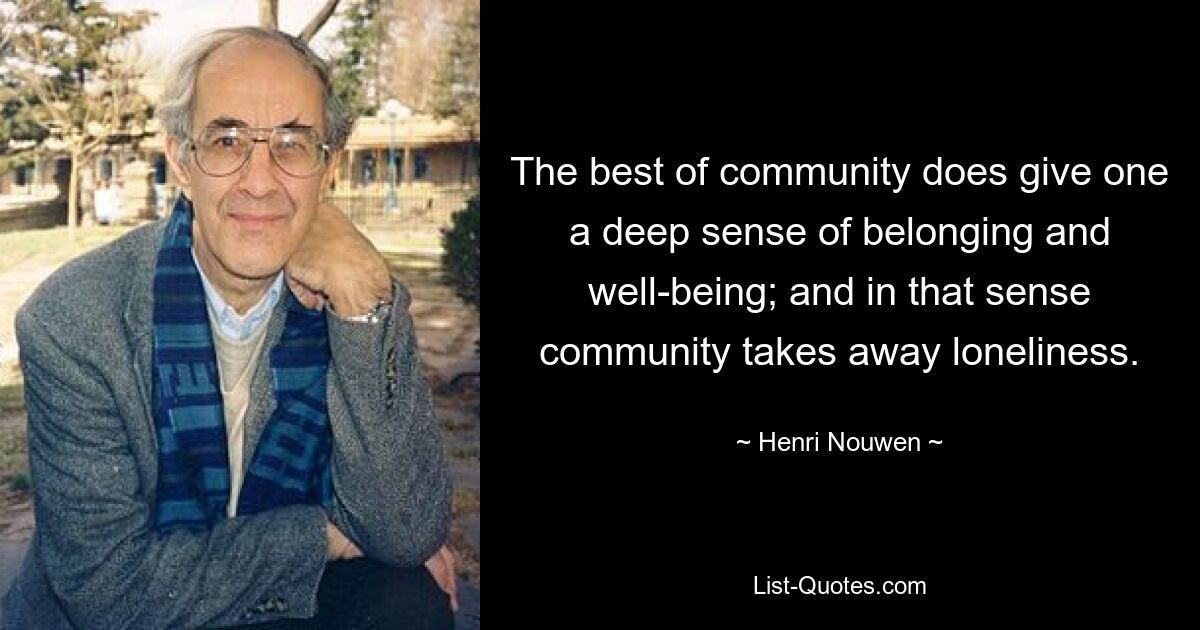 The best of community does give one a deep sense of belonging and well-being; and in that sense community takes away loneliness. — © Henri Nouwen