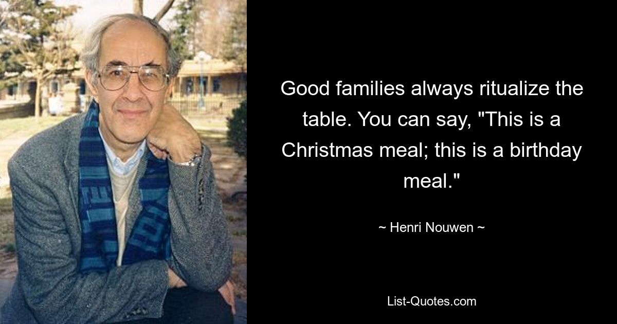 Good families always ritualize the table. You can say, "This is a Christmas meal; this is a birthday meal." — © Henri Nouwen