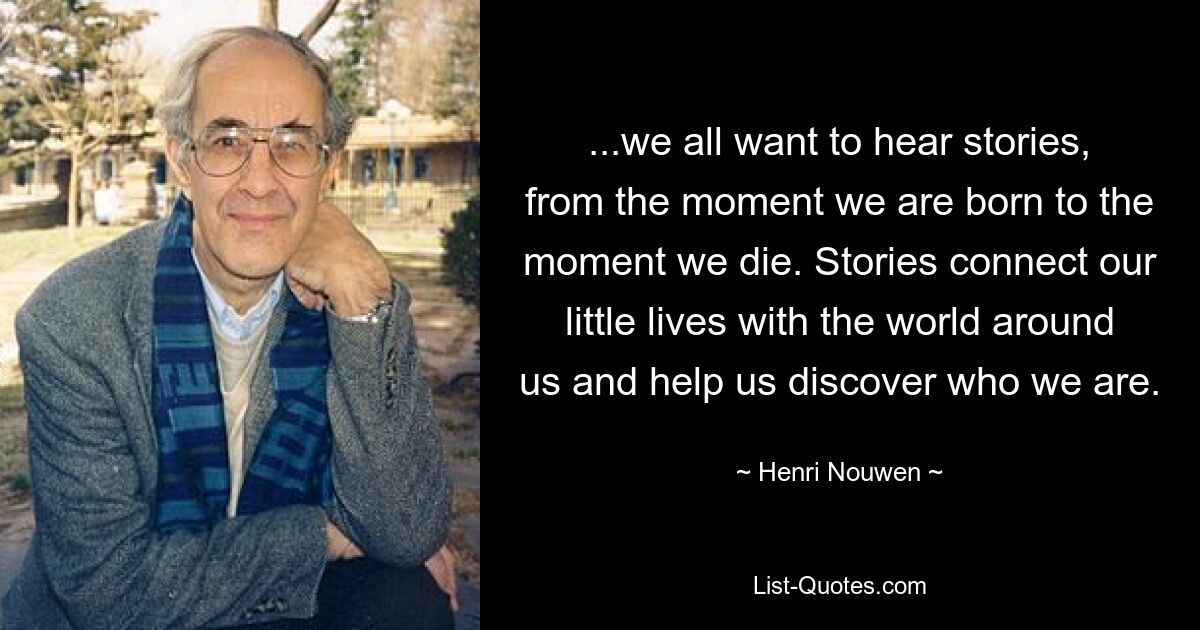 ...wir alle wollen Geschichten hören, vom Moment unserer Geburt bis zu unserem Tod. Geschichten verbinden unser kleines Leben mit der Welt um uns herum und helfen uns herauszufinden, wer wir sind. — © Henri Nouwen 