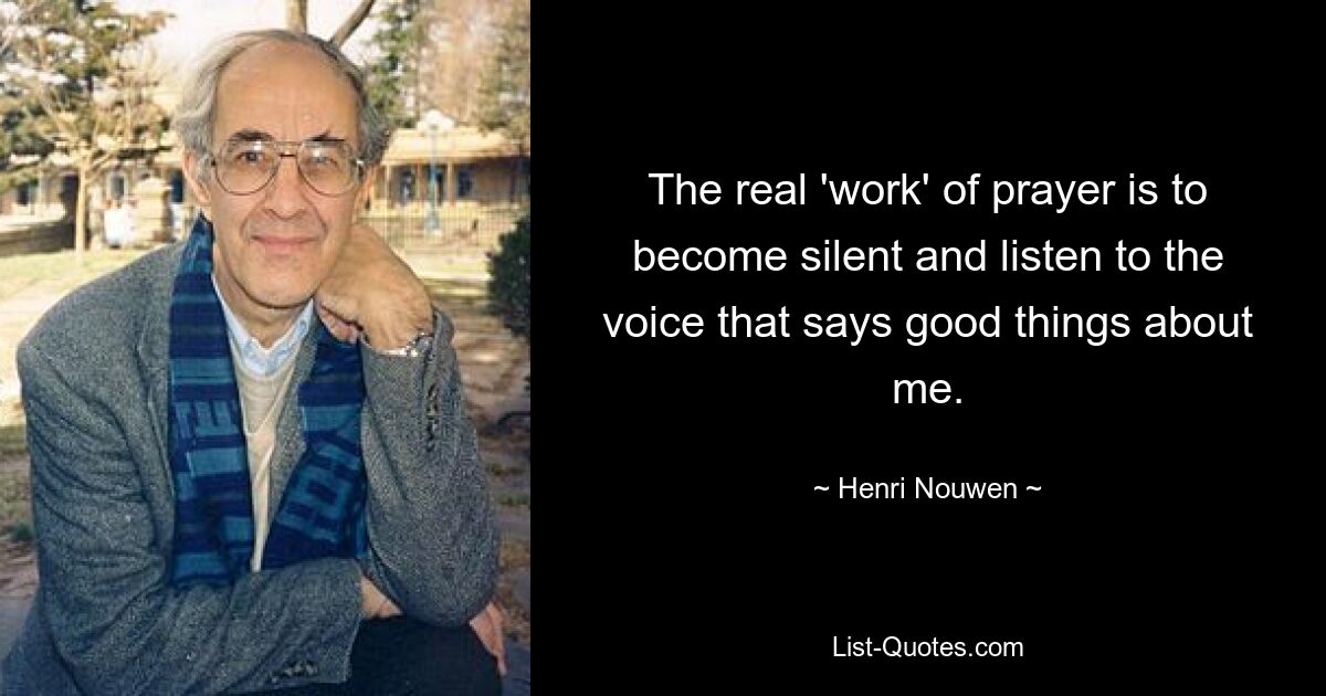 The real 'work' of prayer is to become silent and listen to the voice that says good things about me. — © Henri Nouwen