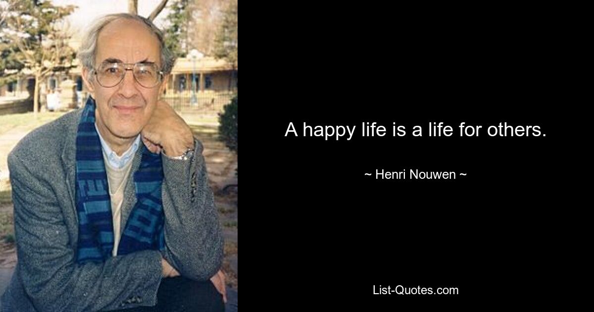 A happy life is a life for others. — © Henri Nouwen