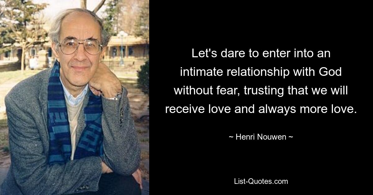 Let's dare to enter into an intimate relationship with God without fear, trusting that we will receive love and always more love. — © Henri Nouwen